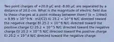 Two point charges of +20.0 μC and -8.00 μC are separated by a distance of 20.0 cm. What is the magnitude of electric field due to these charges at a point midway between them? (k = 1/4πε0 = 8.99 × 10^9 N · m2/C2) A) 25.2 × 10^6 N/C directed toward the negative charge B) 25.2 × 10^6 N/C directed toward the positive charge C) 25.2 × 10^5 N/C directed toward the negative charge D) 25.2 × 10^5 N/C directed toward the positive charge E) 25.2 × 10^4 N/C directed toward the negative charge