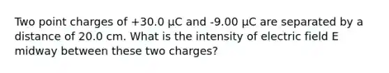 Two point charges of +30.0 µC and -9.00 µC are separated by a distance of 20.0 cm. What is the intensity of electric field E midway between these two charges?