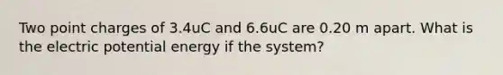 Two point charges of 3.4uC and 6.6uC are 0.20 m apart. What is the electric potential energy if the system?