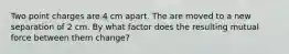 Two point charges are 4 cm apart. The are moved to a new separation of 2 cm. By what factor does the resulting mutual force between them change?