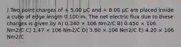 ) Two point charges of + 5.00 μC and + 8.00 μC are placed inside a cube of edge length 0.100 m. The net electric flux due to these charges is given by A) 0.340 × 106 Nm2/C B) 0.450 × 106 Nm2/C C) 1.47 × 106 Nm2/C D) 3.80 × 106 Nm2/C E) 4.20 × 106 Nm2/C