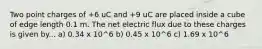 Two point charges of +6 uC and +9 uC are placed inside a cube of edge length 0.1 m. The net electric flux due to these charges is given by... a) 0.34 x 10^6 b) 0.45 x 10^6 c) 1.69 x 10^6