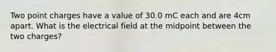 Two point charges have a value of 30.0 mC each and are 4cm apart. What is the electrical field at the midpoint between the two charges?