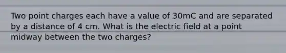 Two point charges each have a value of 30mC and are separated by a distance of 4 cm. What is the electric field at a point midway between the two charges?