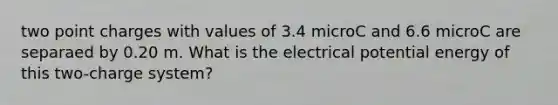 two point charges with values of 3.4 microC and 6.6 microC are separaed by 0.20 m. What is the electrical potential energy of this two-charge system?