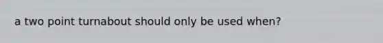 a two point turnabout should only be used when?