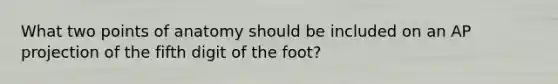 What two points of anatomy should be included on an AP projection of the fifth digit of the foot?