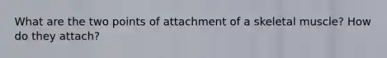 What are the two points of attachment of a skeletal muscle? How do they attach?