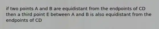 if two points A and B are equidistant from the endpoints of CD then a third point E between A and B is also equidistant from the endpoints of CD