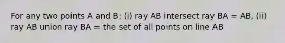 For any two points A and B: (i) ray AB intersect ray BA = AB, (ii) ray AB union ray BA = the set of all points on line AB