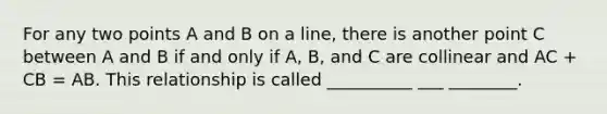 For any two points A and B on a line, there is another point C between A and B if and only if A, B, and C are collinear and AC + CB = AB. This relationship is called __________ ___ ________.