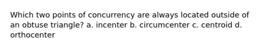 Which two points of concurrency are always located outside of an obtuse triangle? a. incenter b. circumcenter c. centroid d. orthocenter