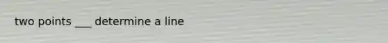 two points ___ determine a line