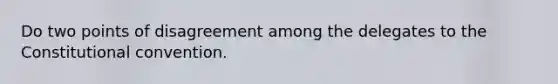 Do two points of disagreement among the delegates to the Constitutional convention.