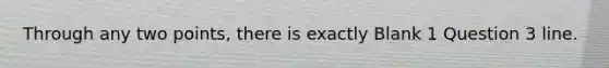 Through any two points, there is exactly Blank 1 Question 3 line.