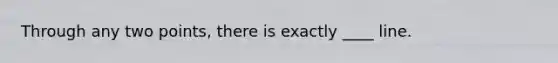 Through any two points, there is exactly ____ line.