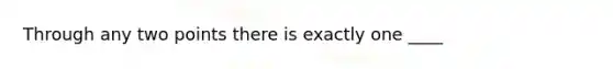 Through any two points there is exactly one ____