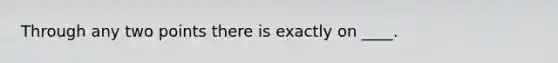 Through any two points there is exactly on ____.