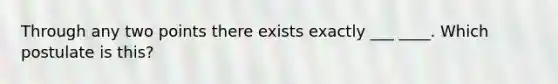 Through any two points there exists exactly ___ ____. Which postulate is this?