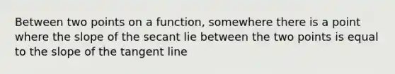 Between two points on a function, somewhere there is a point where the slope of the secant lie between the two points is equal to the slope of the tangent line