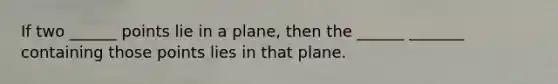 If two ______ points lie in a plane, then the ______ _______ containing those points lies in that plane.