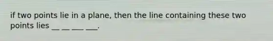 if two points lie in a plane, then the line containing these two points lies __ __ ___ ___.