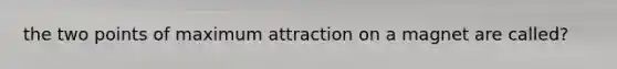 the two points of maximum attraction on a magnet are called?