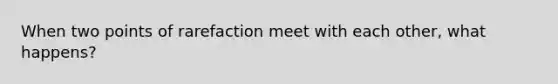 When two points of rarefaction meet with each other, what happens?