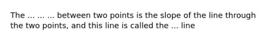 The ... ... ... between two points is the slope of the line through the two points, and this line is called the ... line