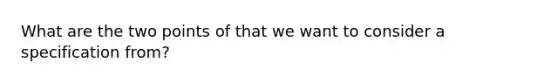 What are the two points of that we want to consider a specification from?