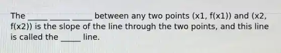 The _____ _____ _____ between any two points (x1, f(x1)) and (x2, f(x2)) is the slope of the line through the two points, and this line is called the _____ line.