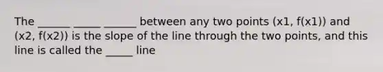 The ______ _____ ______ between any two points (x1, f(x1)) and (x2, f(x2)) is the slope of the line through the two points, and this line is called the _____ line