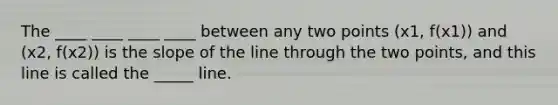 The ____ ____ ____ ____ between any two points (x1, f(x1)) and (x2, f(x2)) is the slope of the line through the two points, and this line is called the _____ line.