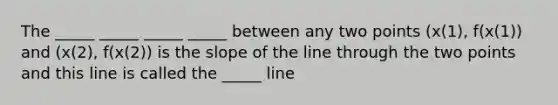 The _____ _____ _____ _____ between any two points (x(1), f(x(1)) and (x(2), f(x(2)) is the slope of the line through the two points and this line is called the _____ line