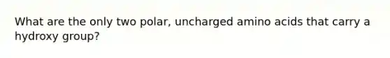 What are the only two polar, uncharged <a href='https://www.questionai.com/knowledge/k9gb720LCl-amino-acids' class='anchor-knowledge'>amino acids</a> that carry a hydroxy group?