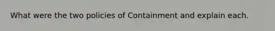 What were the two policies of Containment and explain each.