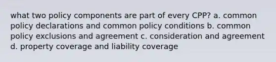 what two policy components are part of every CPP? a. common policy declarations and common policy conditions b. common policy exclusions and agreement c. consideration and agreement d. property coverage and liability coverage