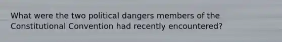 What were the two political dangers members of the Constitutional Convention had recently encountered?