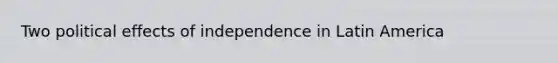 Two political effects of independence in Latin America