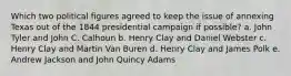 Which two political figures agreed to keep the issue of annexing Texas out of the 1844 presidential campaign if possible? a. John Tyler and John C. Calhoun b. Henry Clay and Daniel Webster c. Henry Clay and Martin Van Buren d. Henry Clay and James Polk e. Andrew Jackson and John Quincy Adams