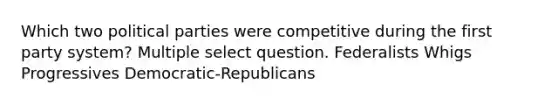 Which two political parties were competitive during the first party system? Multiple select question. Federalists Whigs Progressives Democratic-Republicans