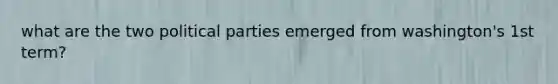 what are the two political parties emerged from washington's 1st term?