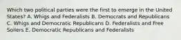 Which two political parties were the first to emerge in the United States? A. Whigs and Federalists B. Democrats and Republicans C. Whigs and Democratic Republicans D. Federalists and Free Soilers E. Democratic Republicans and Federalists