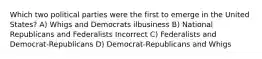 Which two political parties were the first to emerge in the United States? A) Whigs and Democrats ilbusiness B) National Republicans and Federalists Incorrect C) Federalists and Democrat-Republicans D) Democrat-Republicans and Whigs