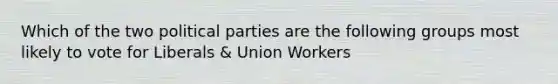 Which of the two political parties are the following groups most likely to vote for Liberals & Union Workers