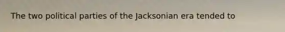 The two political parties of the Jacksonian era tended to