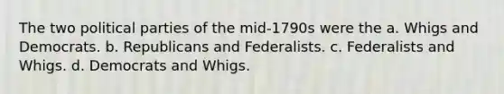 The two political parties of the mid-1790s were the a. Whigs and Democrats. b. Republicans and Federalists. c. Federalists and Whigs. d. Democrats and Whigs.