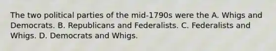 The two political parties of the mid-1790s were the A. Whigs and Democrats. B. Republicans and Federalists. C. Federalists and Whigs. D. Democrats and Whigs.