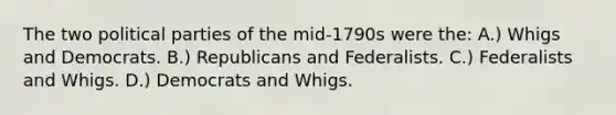 The two <a href='https://www.questionai.com/knowledge/kKK5AHcKHQ-political-parties' class='anchor-knowledge'>political parties</a> of the mid-1790s were the: A.) Whigs and Democrats. B.) Republicans and Federalists. C.) Federalists and Whigs. D.) Democrats and Whigs.