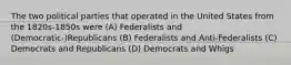 The two political parties that operated in the United States from the 1820s-1850s were (A) Federalists and (Democratic-)Republicans (B) Federalists and Anti-Federalists (C) Democrats and Republicans (D) Democrats and Whigs